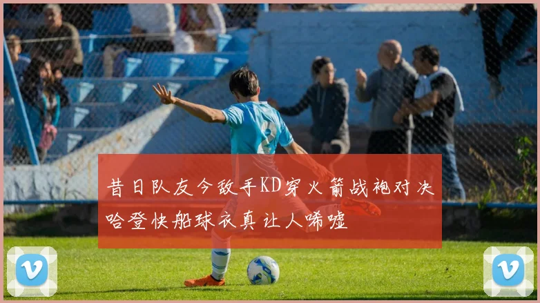 昔日队友今敌手KD穿火箭战袍对决哈登快船球衣真让人唏嘘