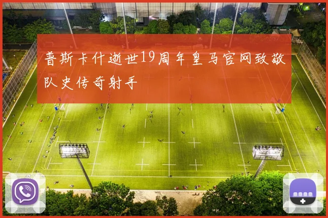 普斯卡什逝世19周年皇马官网致敬队史传奇射手