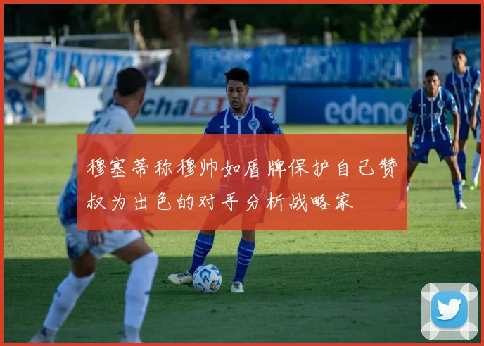 穆塞蒂称穆帅如盾牌保护自己赞囧叔为出色的对手分析战略家