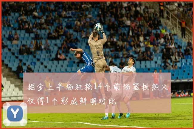 掘金上半场狂抢14个前场篮板热火仅得1个形成鲜明对比