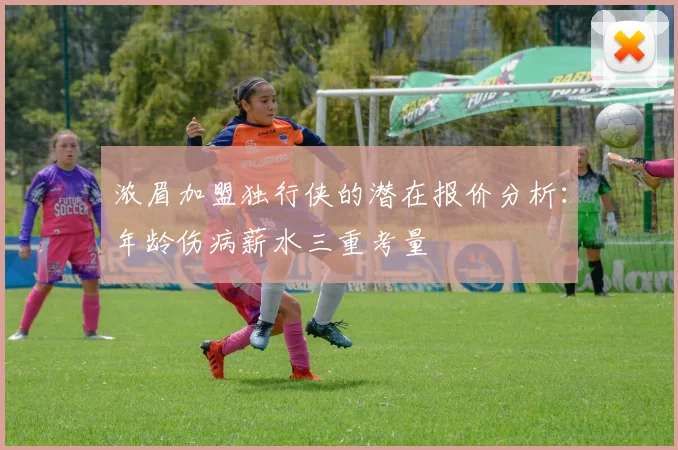 浓眉加盟独行侠的潜在报价分析：年龄伤病薪水三重考量