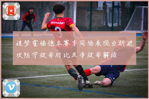 追梦霍福德本赛季同场表现分析进攻防守效率对比及净效率解读