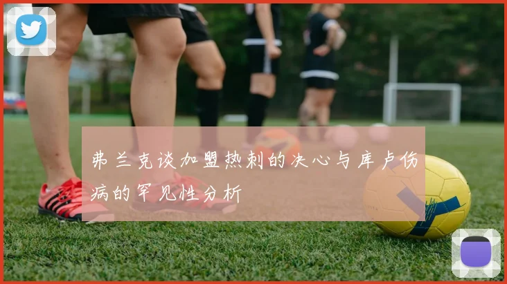 弗兰克谈加盟热刺的决心与库卢伤病的罕见性分析