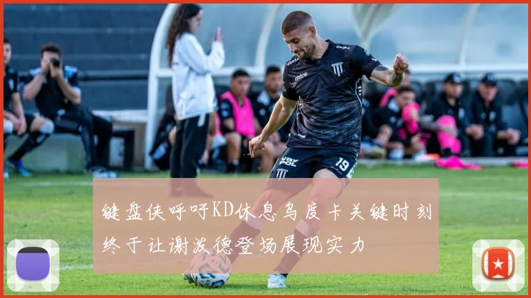 键盘侠呼吁KD休息乌度卡关键时刻终于让谢泼德登场展现实力