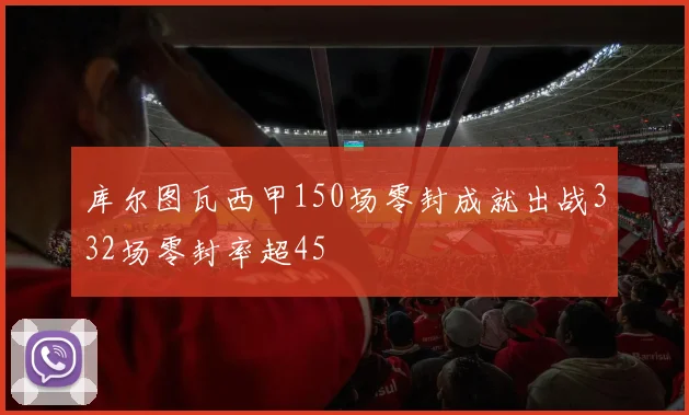 库尔图瓦西甲150场零封成就出战332场零封率超45