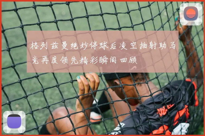 格列兹曼绝妙停球后凌空抽射助马竞再度领先精彩瞬间回顾