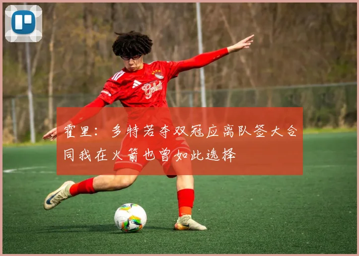 霍里：多特若夺双冠应离队签大合同我在火箭也曾如此选择