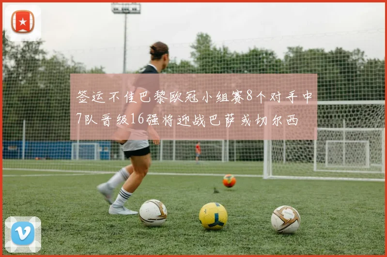 签运不佳巴黎欧冠小组赛8个对手中7队晋级16强将迎战巴萨或切尔西
