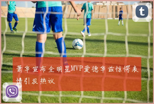 萧华宣布全明星MVP爱德华兹惊愕表情引发热议