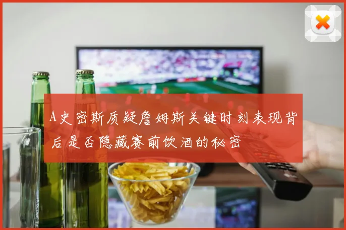 A史密斯质疑詹姆斯关键时刻表现背后是否隐藏赛前饮酒的秘密