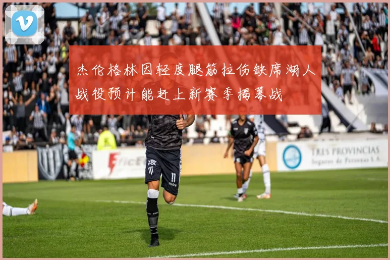 杰伦格林因轻度腿筋拉伤缺席湖人战役预计能赶上新赛季揭幕战