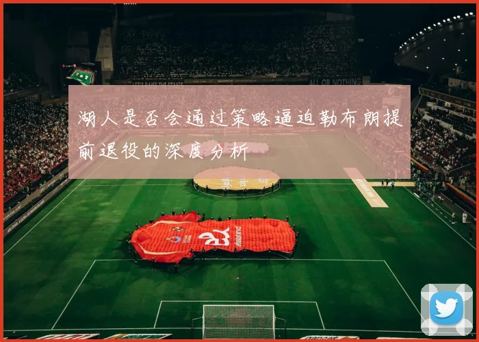 湖人是否会通过策略逼迫勒布朗提前退役的深度分析