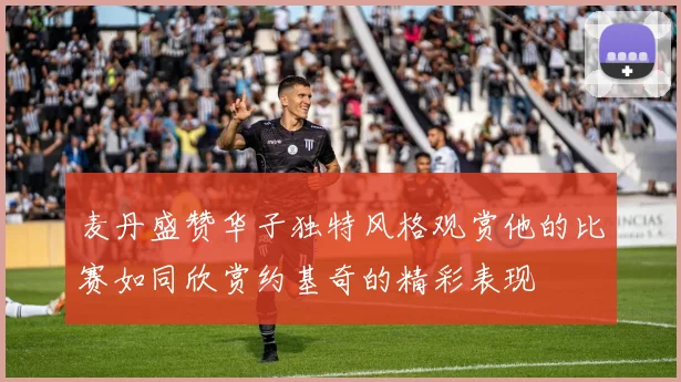麦丹盛赞华子独特风格观赏他的比赛如同欣赏约基奇的精彩表现