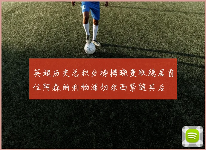 英超历史总积分榜揭晓曼联稳居首位阿森纳利物浦切尔西紧随其后