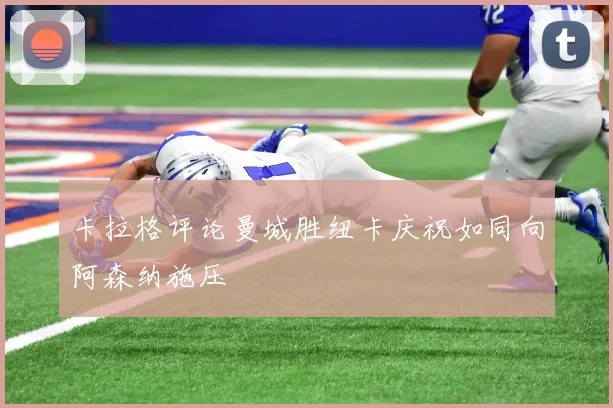 卡拉格评论曼城胜纽卡庆祝如同向阿森纳施压