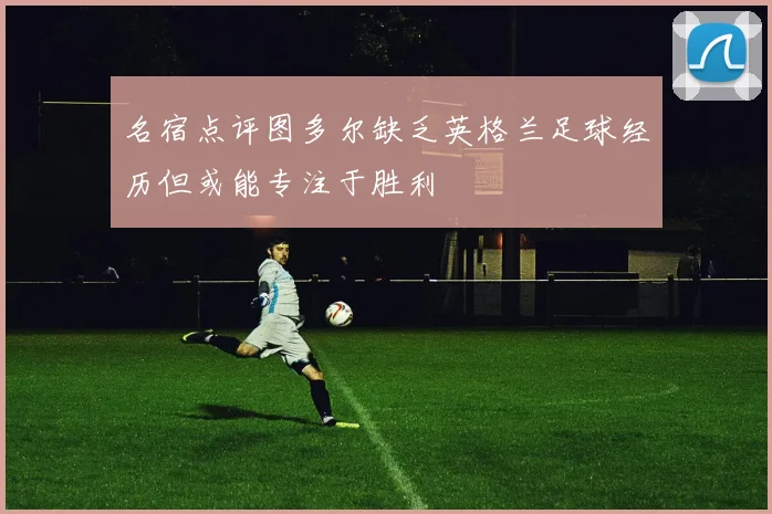 名宿点评图多尔缺乏英格兰足球经历但或能专注于胜利