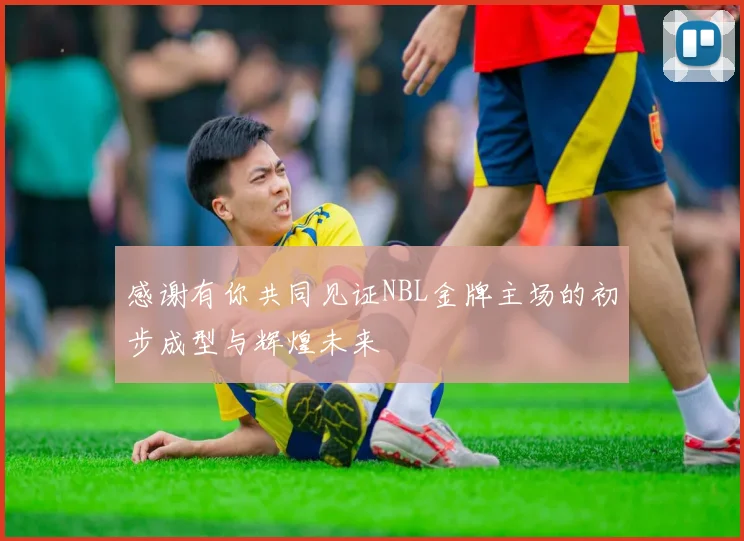 感谢有你共同见证NBL金牌主场的初步成型与辉煌未来