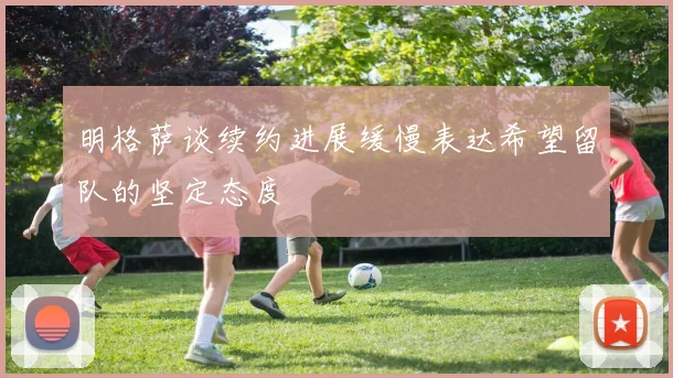 明格萨谈续约进展缓慢表达希望留队的坚定态度