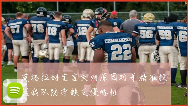 英格拉姆直言失利原因对手精准投篮我队防守缺乏侵略性