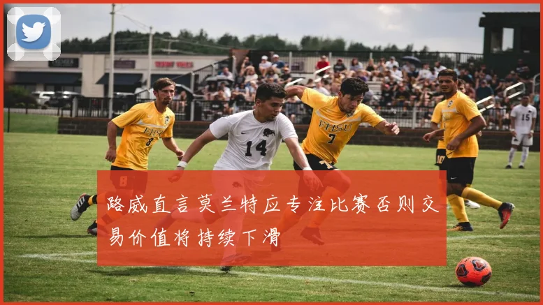 路威直言莫兰特应专注比赛否则交易价值将持续下滑