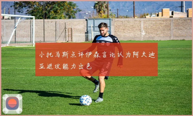 小托马斯点评伊森言论认为阿夫迪亚进攻能力出色