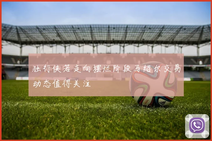 独行侠若走向摆烂阶段马绍尔交易动态值得关注