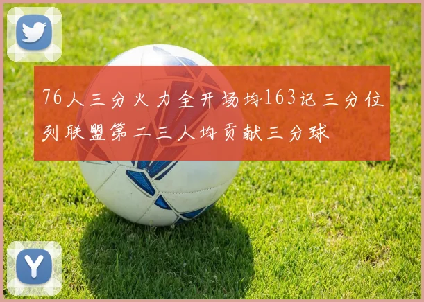 76人三分火力全开场均163记三分位列联盟第二三人均贡献三分球