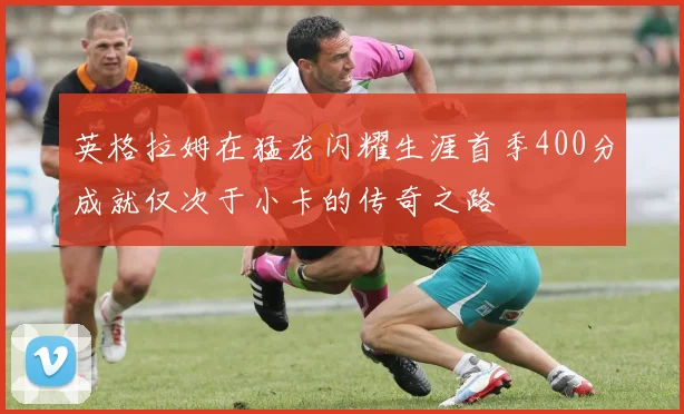 英格拉姆在猛龙闪耀生涯首季400分成就仅次于小卡的传奇之路