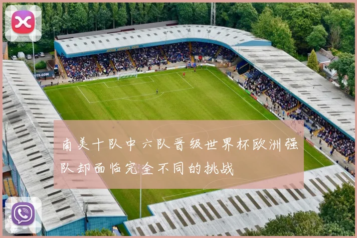 南美十队中六队晋级世界杯欧洲强队却面临完全不同的挑战