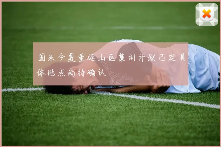 国米今夏重返山区集训计划已定具体地点尚待确认