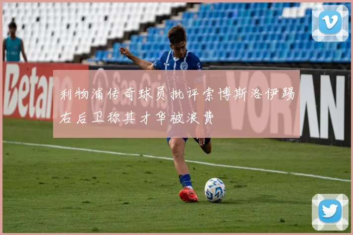 利物浦传奇球员批评索博斯洛伊踢右后卫称其才华被浪费