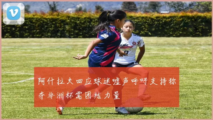 阿什拉夫回应球迷嘘声呼吁支持称夺非洲杯需团结力量