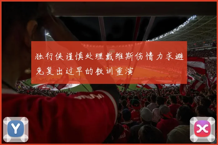 独行侠谨慎处理戴维斯伤情力求避免复出过早的教训重演