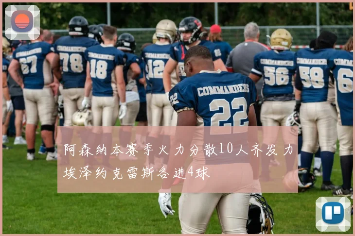 阿森纳本赛季火力分散10人齐发力埃泽约克雷斯各进4球