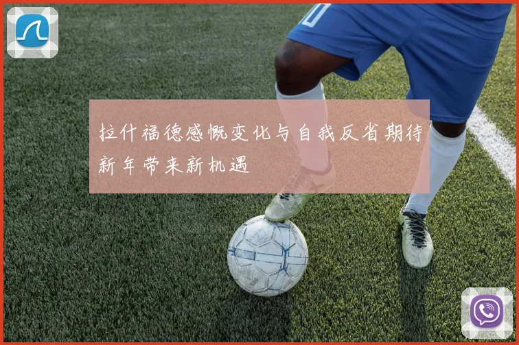 拉什福德感慨变化与自我反省期待新年带来新机遇