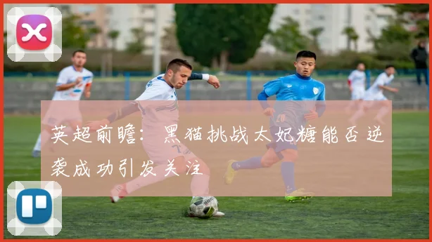 英超前瞻：黑猫挑战太妃糖能否逆袭成功引发关注