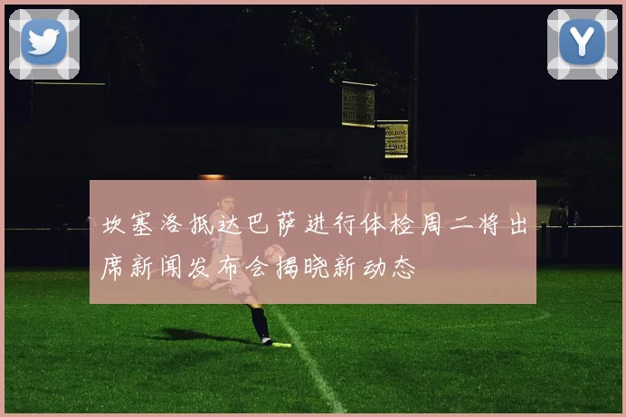 坎塞洛抵达巴萨进行体检周二将出席新闻发布会揭晓新动态