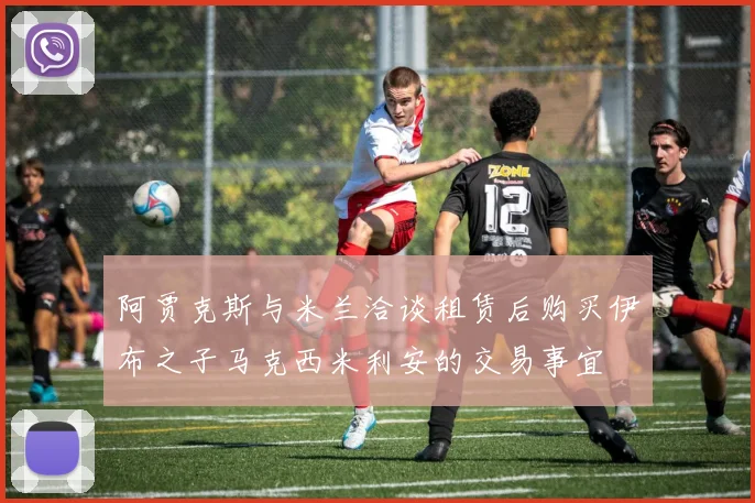 阿贾克斯与米兰洽谈租赁后购买伊布之子马克西米利安的交易事宜