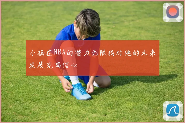 小杨在NBA的潜力无限我对他的未来发展充满信心