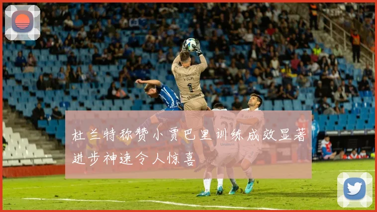 杜兰特称赞小贾巴里训练成效显著进步神速令人惊喜