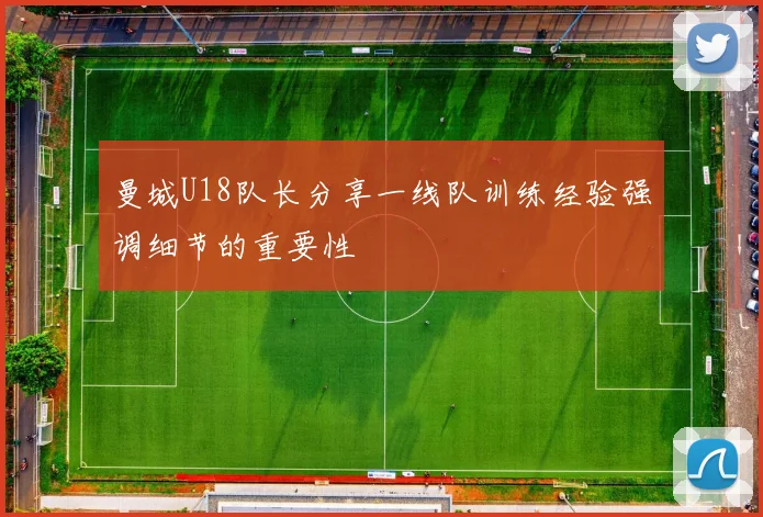 曼城U18队长分享一线队训练经验强调细节的重要性