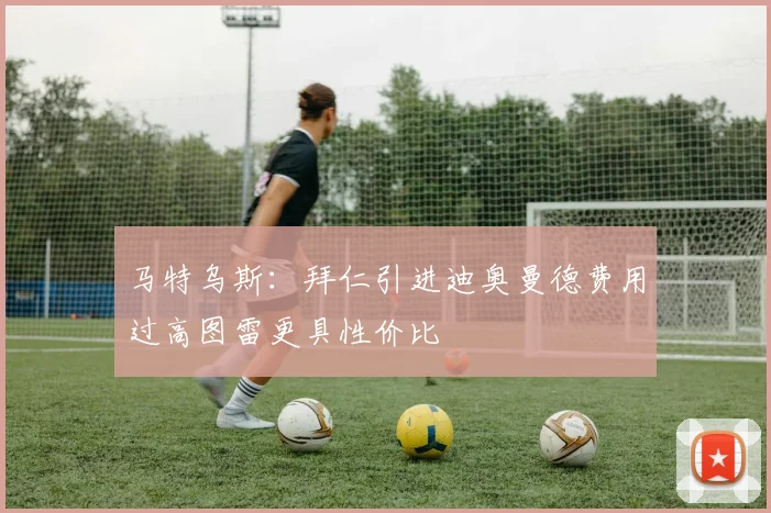 马特乌斯：拜仁引进迪奥曼德费用过高图雷更具性价比