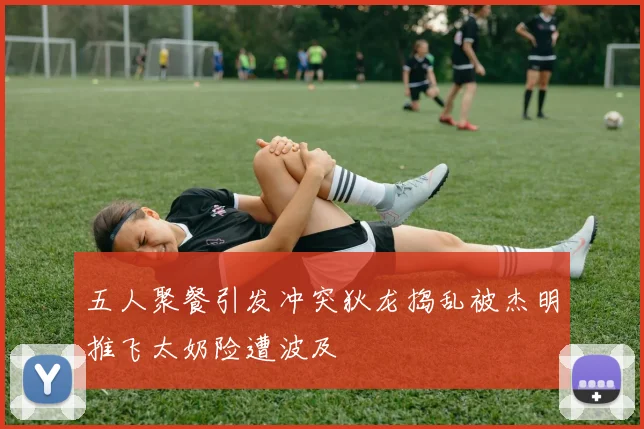 五人聚餐引发冲突狄龙捣乱被杰明推飞太奶险遭波及