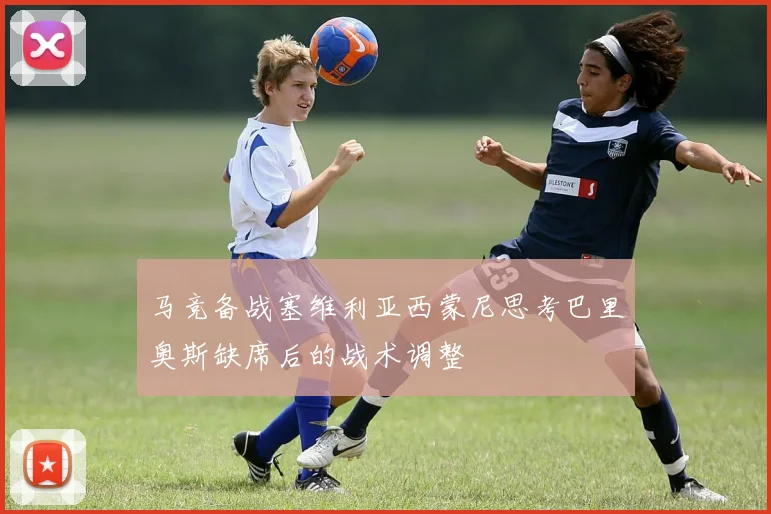 马竞备战塞维利亚西蒙尼思考巴里奥斯缺席后的战术调整