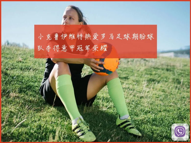 小克鲁伊维特热爱罗马足球期盼球队夺得意甲冠军荣耀