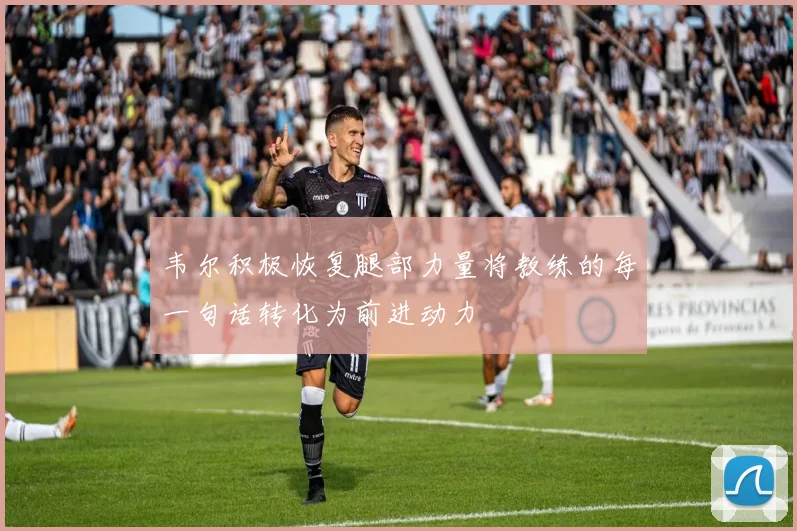 韦尔积极恢复腿部力量将教练的每一句话转化为前进动力